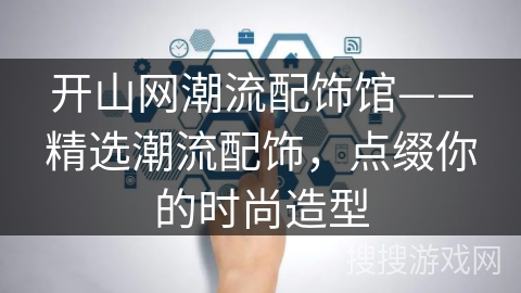 开山网潮流配饰馆——精选潮流配饰，点缀你的时尚造型