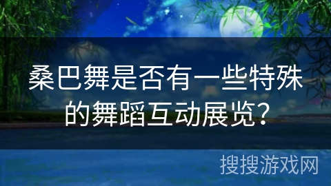 桑巴舞是否有一些特殊的舞蹈互动展览？
