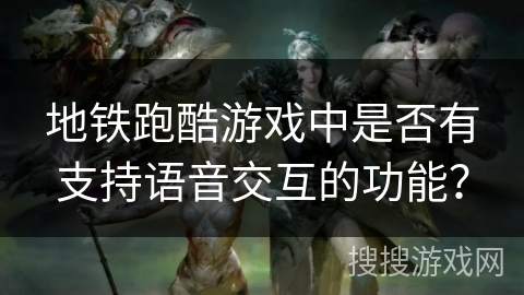 地铁跑酷游戏中是否有支持语音交互的功能? 地铁跑酷游戏中是否有支持语音交互的功能?
