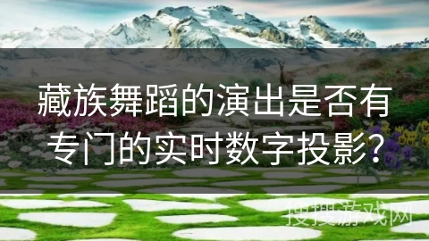 藏族舞蹈的演出是否有专门的实时数字投影? 藏族舞蹈的演出是否有专门的实时数字投影?
