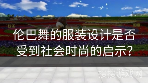伦巴舞的服装设计是否受到社会时尚的启示? 伦巴舞的服装设计是否受到社会时尚的启示?