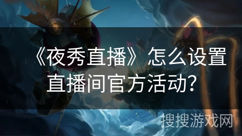 《夜秀直播》怎么设置直播间官方活动? 《夜秀直播》怎么设置直播间官方活动?