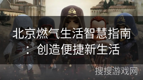 北京燃气生活智慧指南:创造便捷新生活 北京燃气生活智慧指南:创造便捷新生活