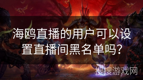海鸥直播的用户可以设置直播间黑名单吗？