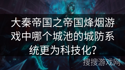 大秦帝国之帝国烽烟游戏中哪个城池的城防系统更为科技化？