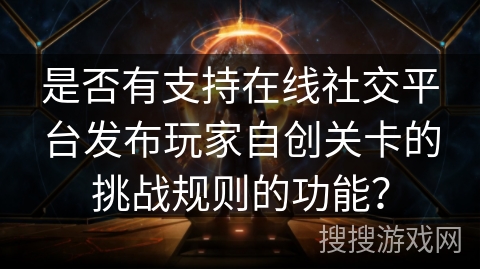 是否有支持在线社交平台发布玩家自创关卡的挑战规则的功能？