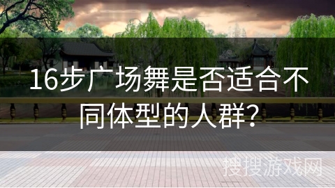 16步广场舞是否适合不同体型的人群？