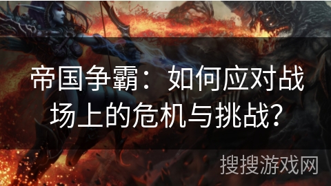 帝国争霸：如何应对战场上的危机与挑战？