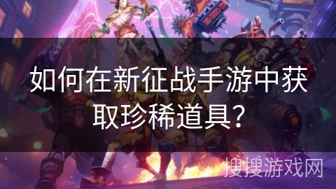 如何在新征战手游中获取珍稀道具？