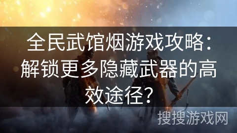 全民武馆烟游戏攻略：解锁更多隐藏武器的高效途径？