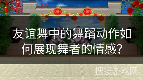 友谊舞中的舞蹈动作如何展现舞者的情感？