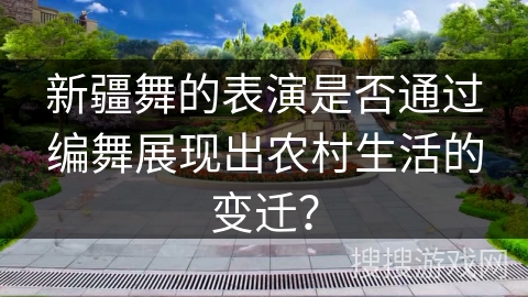 新疆舞的表演是否通过编舞展现出农村生活的变迁? 新疆舞的表演是否通过编舞展现出农村生活的变迁?