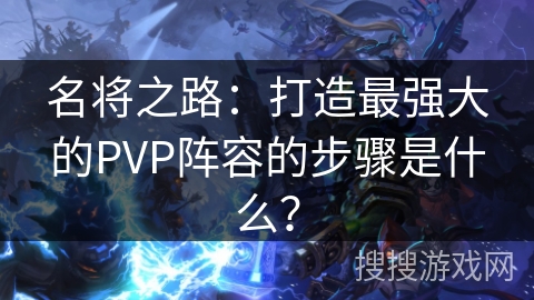 名将之路：打造最强大的PVP阵容的步骤是什么？