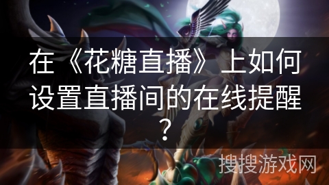 在《花糖直播》上如何设置直播间的在线提醒? 在《花糖直播》上如何设置直播间的在线提醒?