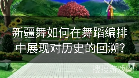 新疆舞如何在舞蹈编排中展现对历史的回溯？