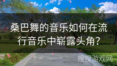 桑巴舞的音乐如何在流行音乐中崭露头角？