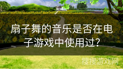 扇子舞的音乐是否在电子游戏中使用过？