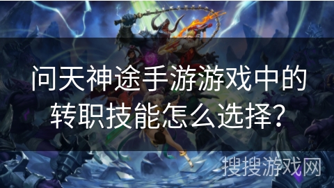 问天神途手游游戏中的转职技能怎么选择? 问天神途手游游戏中的转职技能怎么选择?