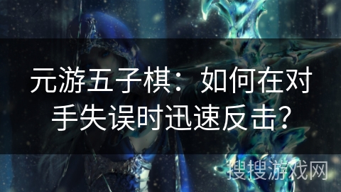 元游五子棋:如何在对手失误时迅速反击? 元游五子棋:如何在对手失误时迅速反击?