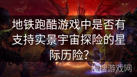 地铁跑酷游戏中是否有支持实景宇宙探险的星际历险? 地铁跑酷游戏中是否有支持实景宇宙探险的星际历险?