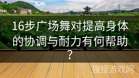 16步广场舞对提高身体的协调与耐力有何帮助？