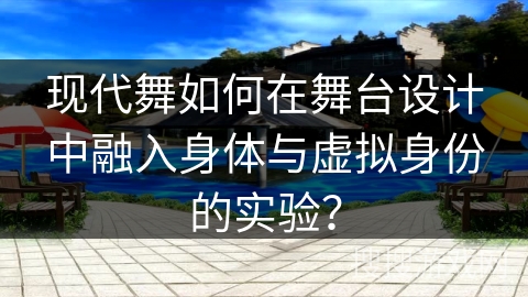 现代舞如何在舞台设计中融入身体与虚拟身份的实验？