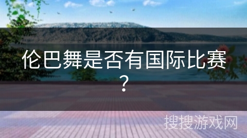 伦巴舞是否有国际比赛？