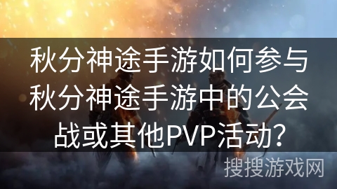 秋分神途手游如何参与秋分神途手游中的公会战或其他PVP活动？