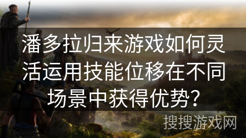潘多拉归来游戏如何灵活运用技能位移在不同场景中获得优势？