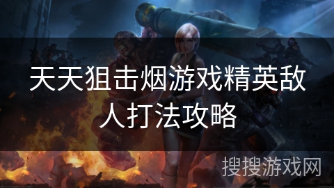 天天狙击烟游戏精英敌人打法攻略