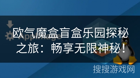 欧气魔盒盲盒乐园探秘之旅：畅享无限神秘！