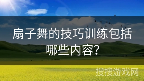 扇子舞的技巧训练包括哪些内容? 扇子舞的技巧训练包括哪些内容?