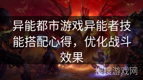 异能都市游戏异能者技能搭配心得，优化战斗效果