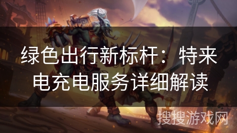 绿色出行新标杆:特来电充电服务详细解读 绿色出行新标杆:特来电充电服务详细解读