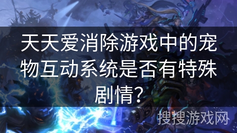 天天爱消除游戏中的宠物互动系统是否有特殊剧情? 天天爱消除游戏中的宠物互动系统是否有特殊剧情?