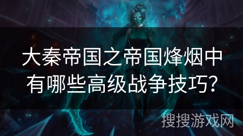大秦帝国之帝国烽烟中有哪些高级战争技巧? 大秦帝国之帝国烽烟中有哪些高级战争技巧?