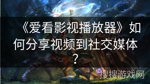 《爱看影视播放器》如何分享视频到社交媒体？