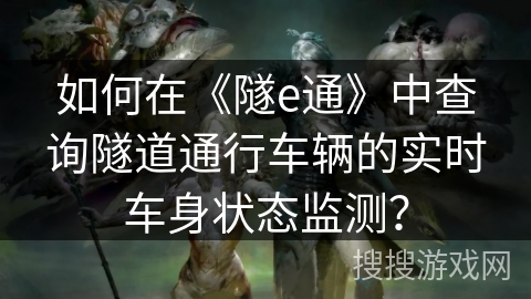 如何在《隧e通》中查询隧道通行车辆的实时车身状态监测？
