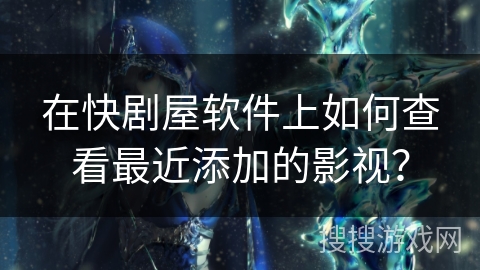 在快剧屋软件上如何查看最近添加的影视? 在快剧屋软件上如何查看最近添加的影视?