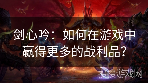 剑心吟：如何在游戏中赢得更多的战利品？
