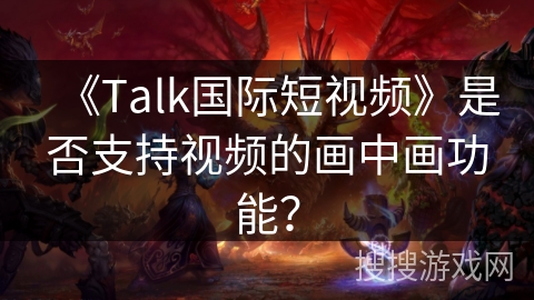 《Talk国际短视频》是否支持视频的画中画功能？