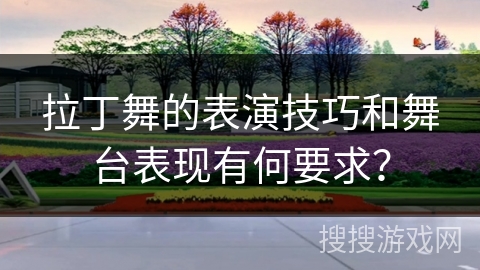拉丁舞的表演技巧和舞台表现有何要求？
