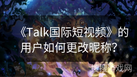 《Talk国际短视频》的用户如何更改昵称? 《Talk国际短视频》的用户如何更改昵称?