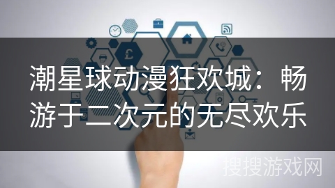 潮星球动漫狂欢城：畅游于二次元的无尽欢乐