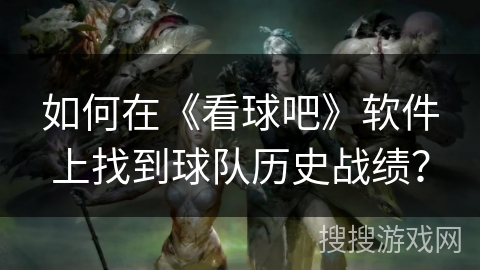 如何在《看球吧》软件上找到球队历史战绩? 如何在《看球吧》软件上找到球队历史战绩?