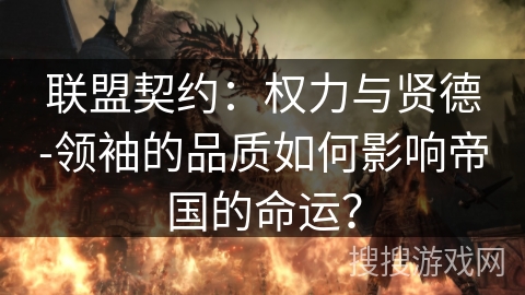 联盟契约:权力与贤德-领袖的品质如何影响帝国的命运? 联盟契约:权力与贤德-领袖的品质如何影响帝国的命运?