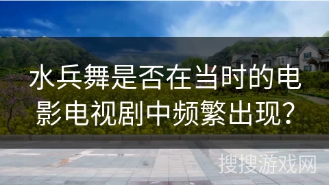 水兵舞是否在当时的电影电视剧中频繁出现？