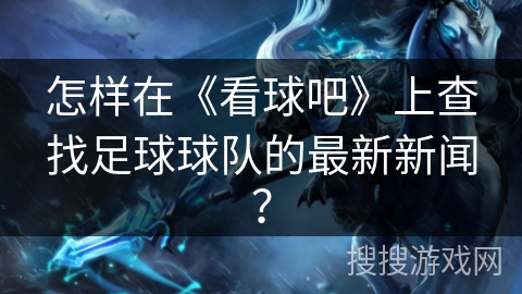 怎样在《看球吧》上查找足球球队的最新新闻？