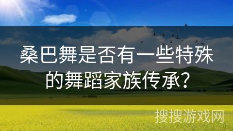 桑巴舞是否有一些特殊的舞蹈家族传承？