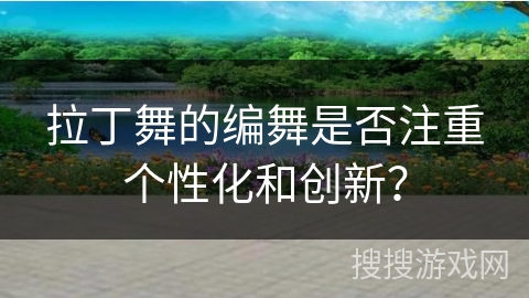拉丁舞的编舞是否注重个性化和创新？